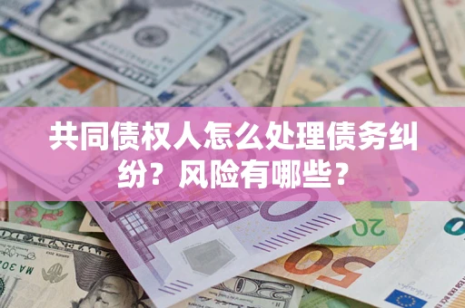武汉共同债权人怎么处理债务纠纷？风险有哪些？