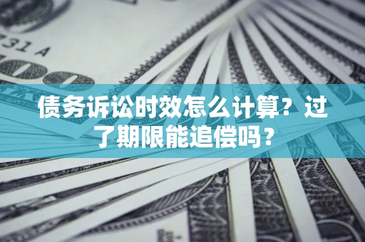 武汉债务诉讼时效怎么计算？过了期限能追偿吗？