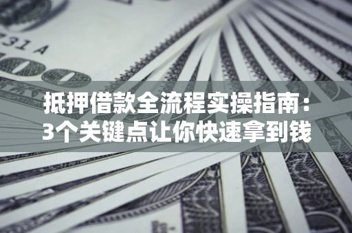 武汉抵押借款全流程实操指南：3个关键点让你快速拿到钱