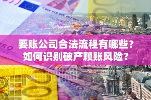 武汉要账公司合法流程有哪些？如何识别破产赖账风险？