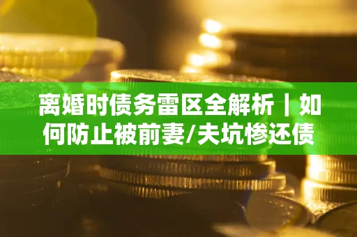 武汉离婚时债务雷区全解析｜如何防止被前妻/夫坑惨还债？