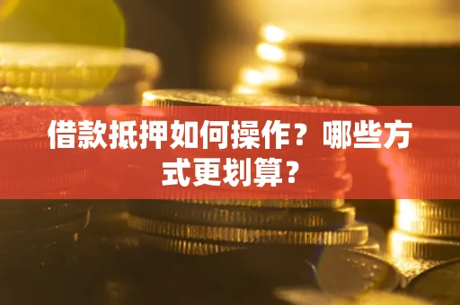 武汉借款抵押如何操作？哪些方式更划算？