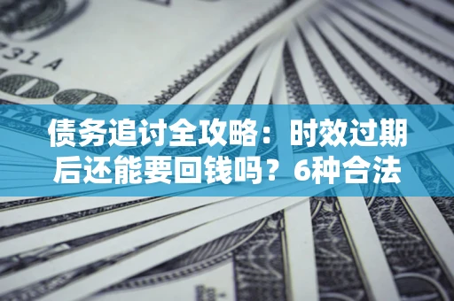 武汉债务追讨全攻略：时效过期后还能要回钱吗？6种合法手段助你维权