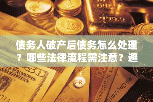武汉债务人破产后债务怎么处理？哪些法律流程需注意？避免踩坑指南