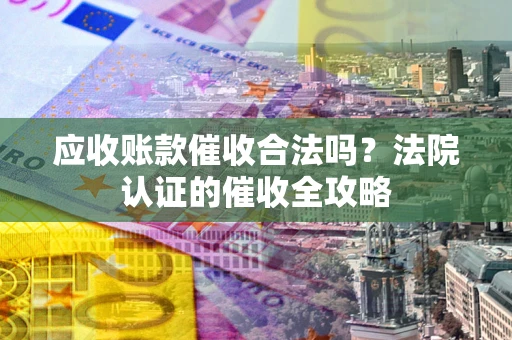 武汉应收账款催收合法吗？法院认证的催收全攻略