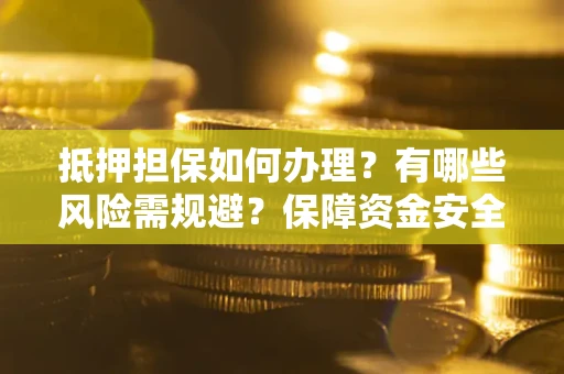 武汉抵押担保如何办理？有哪些风险需规避？保障资金安全
