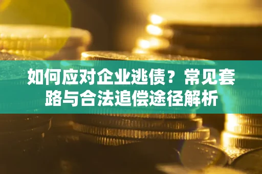 武汉如何应对企业逃债？常见套路与合法追偿途径解析