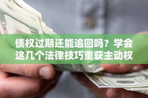 武汉债权过期还能追回吗？学会这几个法律技巧重获主动权