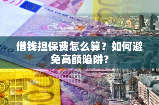 武汉借钱担保费怎么算？如何避免高额陷阱？