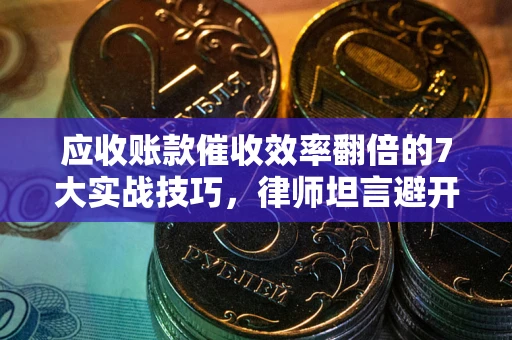 武汉应收账款催收效率翻倍的7大实战技巧，律师坦言避开这些法律雷区最关键