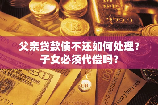武汉父亲贷款债不还如何处理？子女必须代偿吗？