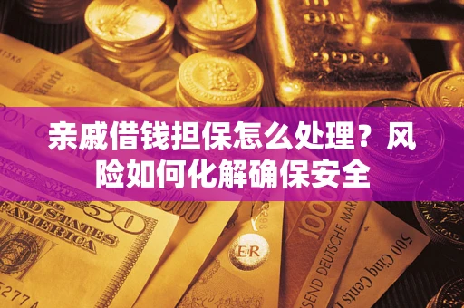 武汉亲戚借钱担保怎么处理？风险如何化解确保安全
