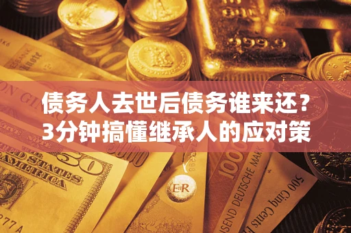 武汉债务人去世后债务谁来还？3分钟搞懂继承人的应对策略