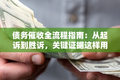 武汉债务催收全流程指南：从起诉到胜诉，关键证据这样用