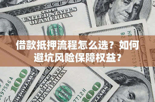 武汉借款抵押流程怎么选？如何避坑风险保障权益？