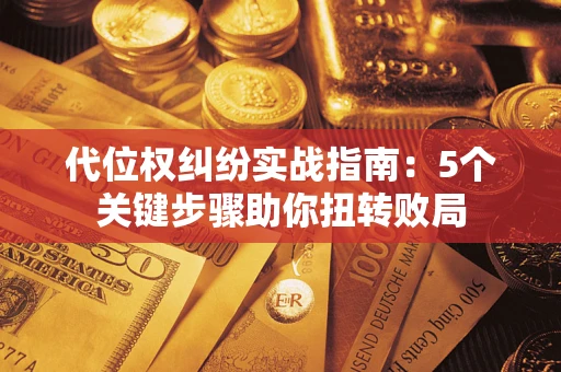武汉代位权纠纷实战指南：5个关键步骤助你扭转败局