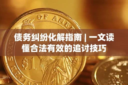 武汉债务纠纷化解指南 | 一文读懂合法有效的追讨技巧
