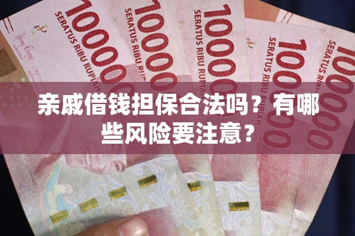 武汉亲戚借钱担保合法吗？有哪些风险要注意？