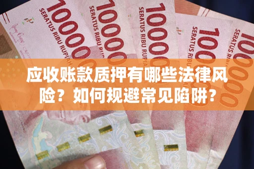 武汉应收账款质押有哪些法律风险？如何规避常见陷阱？