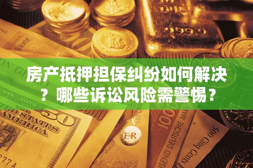 武汉房产抵押担保纠纷如何解决？哪些诉讼风险需警惕？