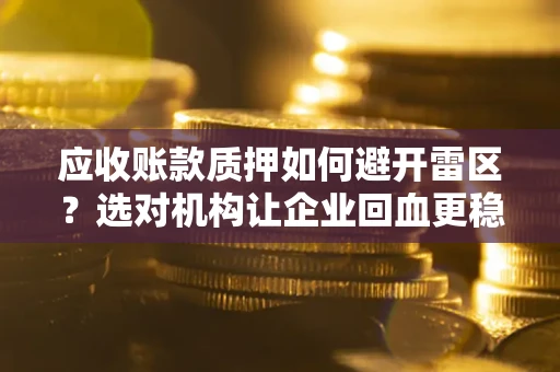 武汉应收账款质押如何避开雷区？选对机构让企业回血更稳