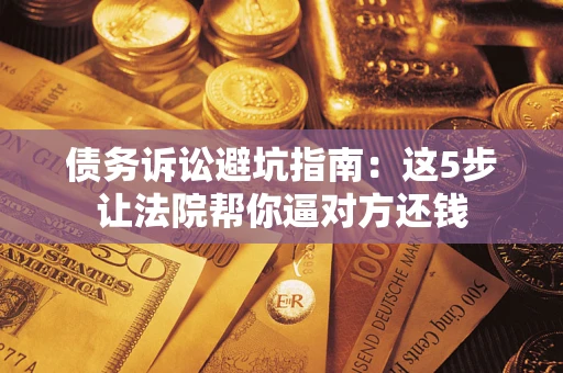 武汉债务诉讼避坑指南：这5步让法院帮你逼对方还钱