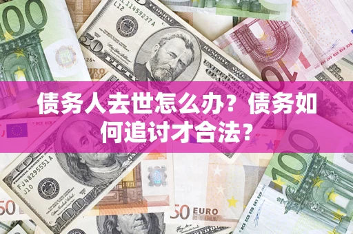 武汉债务人去世怎么办？债务如何追讨才合法？