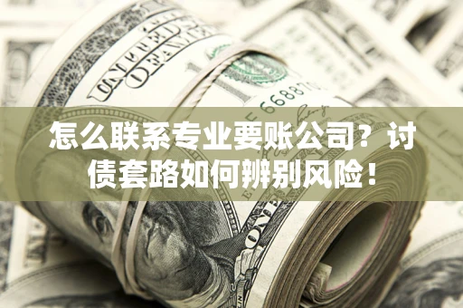武汉怎么联系专业要账公司？讨债套路如何辨别风险！