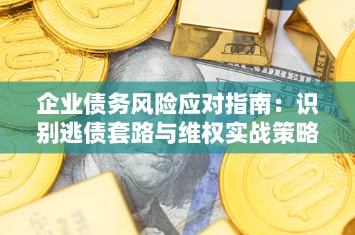 武汉企业债务风险应对指南：识别逃债套路与维权实战策略