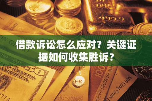 武汉借款诉讼怎么应对？关键证据如何收集胜诉？