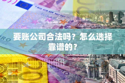 武汉要账公司合法吗？怎么选择靠谱的？