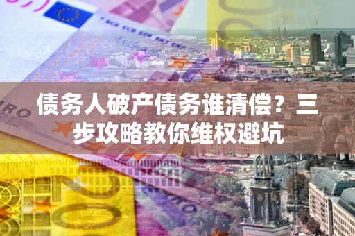 武汉债务人破产债务谁清偿?三步攻略教你维权避坑 武汉债务人破产债务谁清偿?三步攻略教你维权避坑