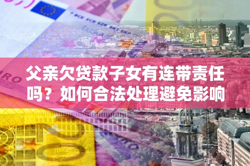 武汉父亲欠贷款子女有连带责任吗？如何合法处理避免影响？
