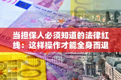 武汉当担保人必须知道的法律红线：这样操作才能全身而退