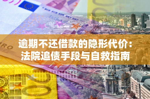 武汉逾期不还借款的隐形代价：法院追债手段与自救指南