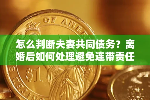 武汉怎么判断夫妻共同债务？离婚后如何处理避免连带责任？