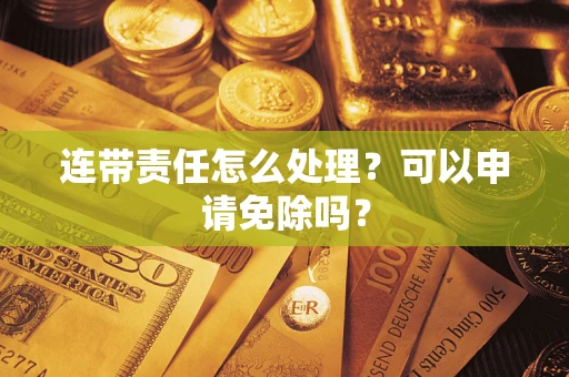 武汉连带责任怎么处理？可以申请免除吗？