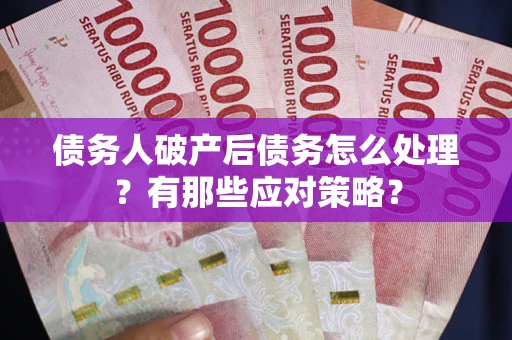 武汉债务人破产后债务怎么处理？有那些应对策略？