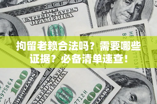 武汉拘留老赖合法吗？需要哪些证据？必备清单速查！