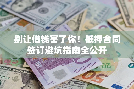 武汉别让借钱害了你！抵押合同签订避坑指南全公开