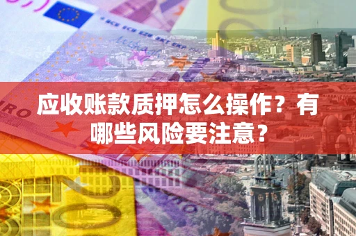 武汉应收账款质押怎么操作？有哪些风险要注意？
